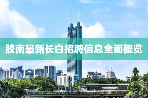 胶南最新长白招聘信息全面概览