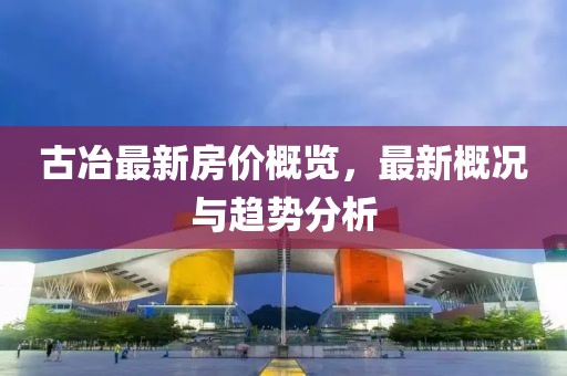 古冶最新房价概览，最新概况与趋势分析