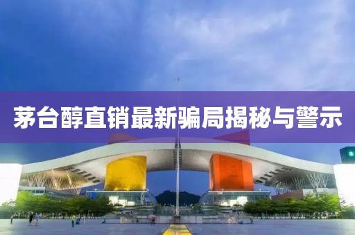 茅台醇直销最新骗局揭秘与警示