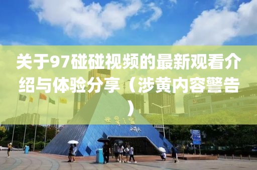 关于97碰碰视频的最新观看介绍与体验分享（涉黄内容警告）
