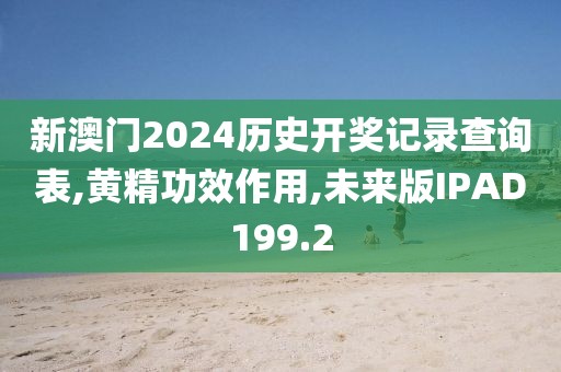 新澳门2024历史开奖记录查询表,黄精功效作用,未来版IPAD199.2