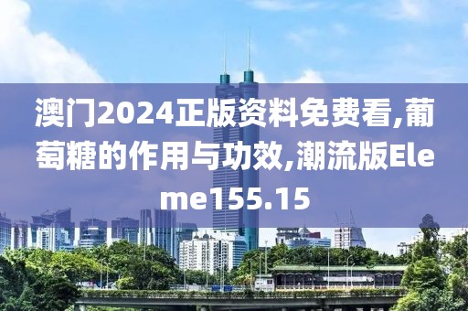 澳门2024正版资料免费看,葡萄糖的作用与功效,潮流版Eleme155.15
