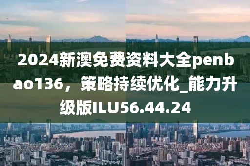 2024新澳免费资料大全penbao136，策略持续优化_能力升级版ILU56.44.24