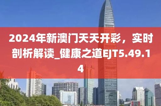 2024年新澳门天天开彩，实时剖析解读_健康之道EJT5.49.14