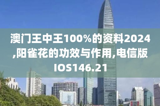 澳门王中王100%的资料2024,阳雀花的功效与作用,电信版IOS146.21