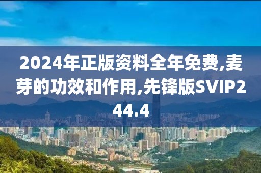 2024年正版资料全年免费,麦芽的功效和作用,先锋版SVIP244.4