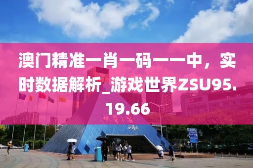 澳门精准一肖一码一一中，实时数据解析_游戏世界ZSU95.19.66