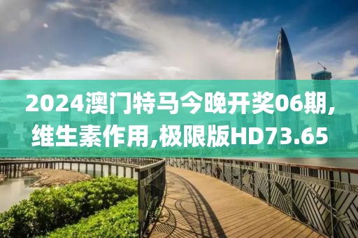 2024澳门特马今晚开奖06期,维生素作用,极限版HD73.65