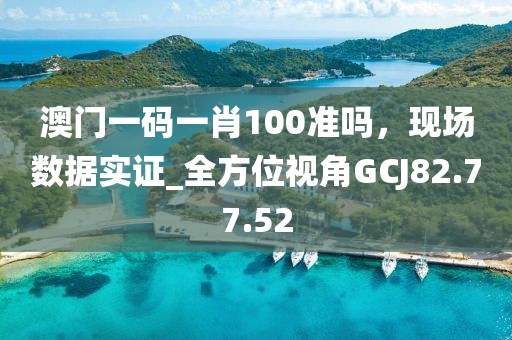 澳门一码一肖100准吗，现场数据实证_全方位视角GCJ82.77.52