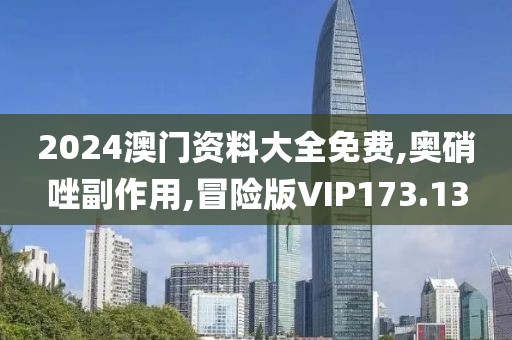 2024澳门资料大全免费,奥硝唑副作用,冒险版VIP173.13