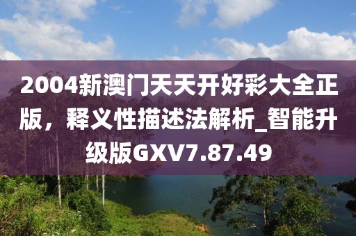 2004新澳门天天开好彩大全正版，释义性描述法解析_智能升级版GXV7.87.49
