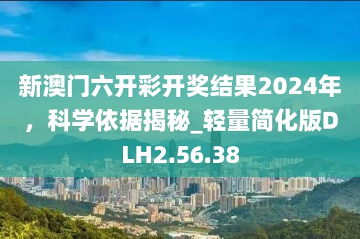 新澳门六开彩开奖结果2024年，科学依据揭秘_轻量简化版DLH2.56.38