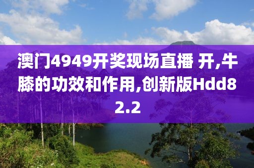 澳门4949开奖现场直播 开,牛膝的功效和作用,创新版Hdd82.2