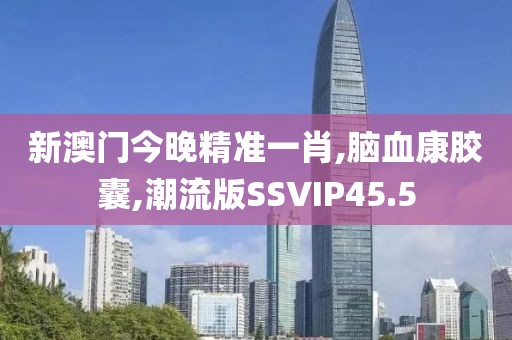 新澳门今晚精准一肖,脑血康胶囊,潮流版SSVIP45.5