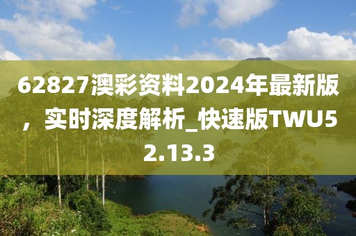 62827澳彩资料2024年最新版，实时深度解析_快速版TWU52.13.3