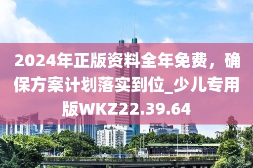 2024年正版资料全年免费，确保方案计划落实到位_少儿专用版WKZ22.39.64