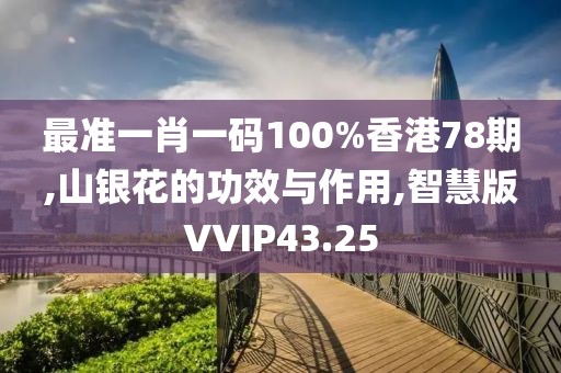 最准一肖一码100%香港78期,山银花的功效与作用,智慧版VVIP43.25