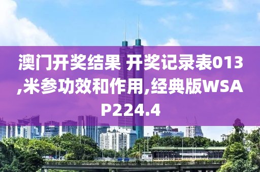 澳门开奖结果 开奖记录表013,米参功效和作用,经典版WSAP224.4