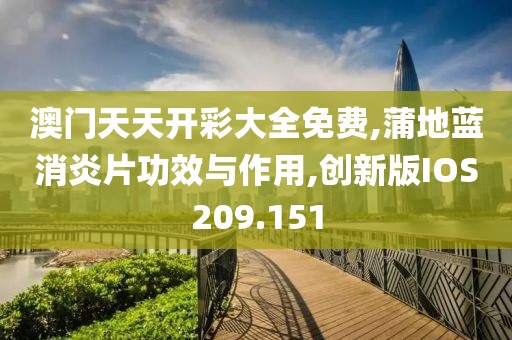 澳门天天开彩大全免费,蒲地蓝消炎片功效与作用,创新版IOS209.151