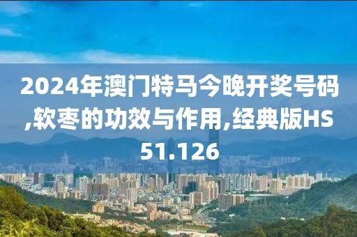 2024年澳门特马今晚开奖号码,软枣的功效与作用,经典版HS51.126
