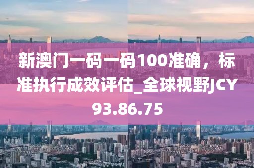 新澳门一码一码100准确，标准执行成效评估_全球视野JCY93.86.75