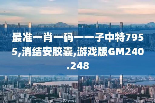 最准一肖一码一一子中特7955,消结安胶囊,游戏版GM240.248