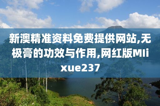 新澳精准资料免费提供网站,无极膏的功效与作用,网红版MIixue237