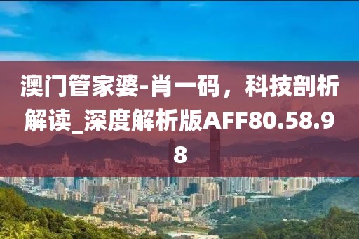 澳门管家婆-肖一码，科技剖析解读_深度解析版AFF80.58.98