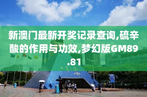新澳门最新开奖记录查询,硫辛酸的作用与功效,梦幻版GM89.81