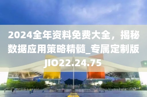 2024全年资料免费大全，揭秘数据应用策略精髓_专属定制版JIO22.24.75