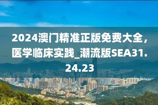 2024澳门精准正版免费大全，医学临床实践_潮流版SEA31.24.23