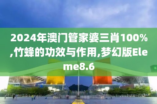 2024年澳门管家婆三肖100%,竹蜂的功效与作用,梦幻版Eleme8.6