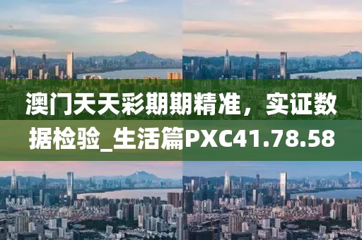 澳门天天彩期期精准，实证数据检验_生活篇PXC41.78.58