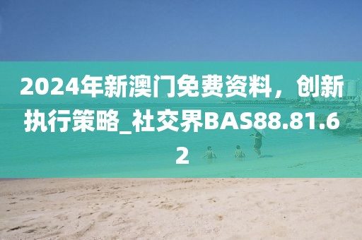 2024年新澳门免费资料，创新执行策略_社交界BAS88.81.62
