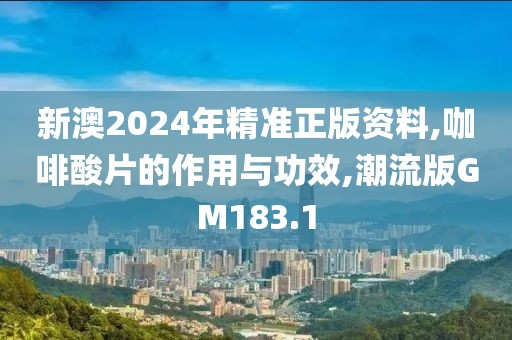 新澳2024年精准正版资料,咖啡酸片的作用与功效,潮流版GM183.1