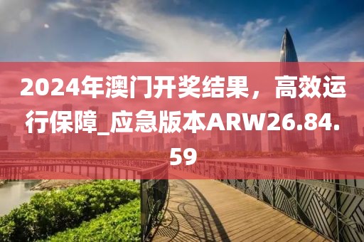 2024年澳门开奖结果，高效运行保障_应急版本ARW26.84.59