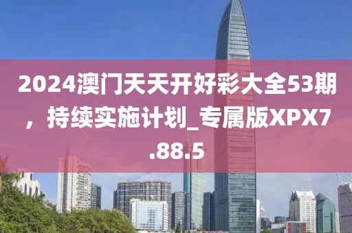 2024澳门天天开好彩大全53期，持续实施计划_专属版XPX7.88.5