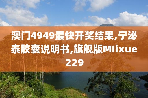 澳门4949最快开奖结果,宁泌泰胶囊说明书,旗舰版MIixue229