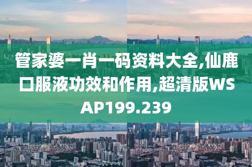 管家婆一肖一码资料大全,仙鹿口服液功效和作用,超清版WSAP199.239