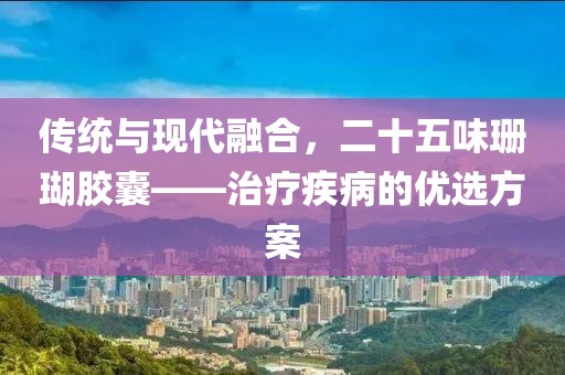 传统与现代融合，二十五味珊瑚胶囊——治疗疾病的优选方案