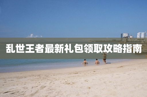 乱世王者最新礼包领取攻略指南