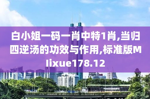 白小姐一码一肖中特1肖,当归四逆汤的功效与作用,标准版MIixue178.12