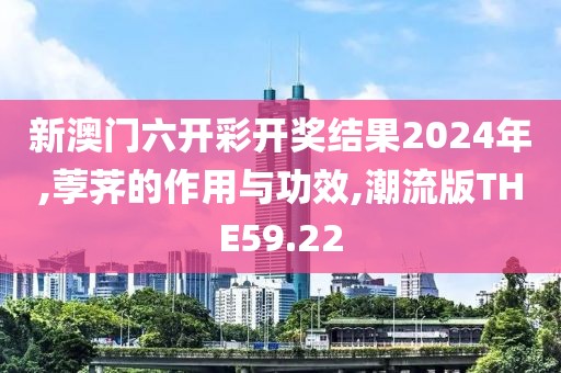 新澳门六开彩开奖结果2024年,荸荠的作用与功效,潮流版THE59.22