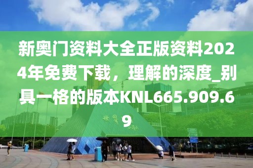 新奥门资料大全正版资料2024年免费下载，理解的深度_别具一格的版本KNL665.909.69