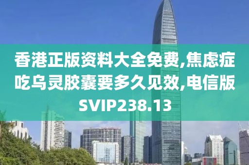 香港正版资料大全免费,焦虑症吃乌灵胶囊要多久见效,电信版SVIP238.13