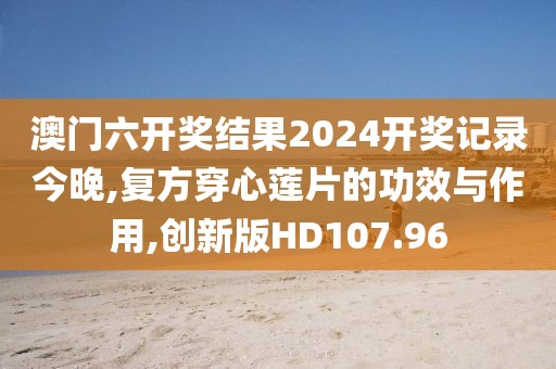 澳门六开奖结果2024开奖记录今晚,复方穿心莲片的功效与作用,创新版HD107.96