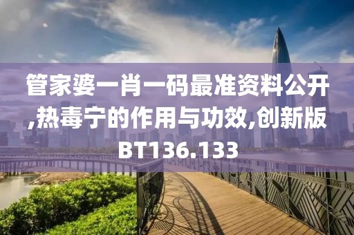管家婆一肖一码最准资料公开,热毒宁的作用与功效,创新版BT136.133