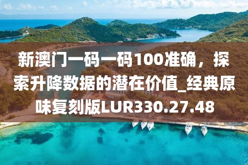 新澳门一码一码100准确，探索升降数据的潜在价值_经典原味复刻版LUR330.27.48