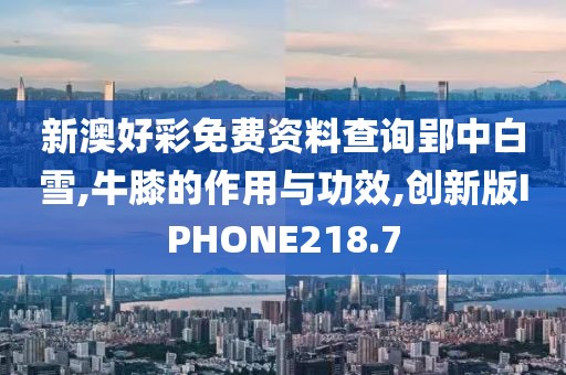 新澳好彩免费资料查询郢中白雪,牛膝的作用与功效,创新版IPHONE218.7