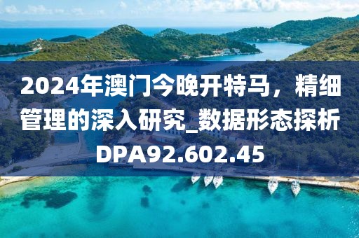 2024年澳门今晚开特马，精细管理的深入研究_数据形态探析DPA92.602.45